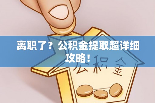 蓬安离职了？公积金提取超详细攻略！