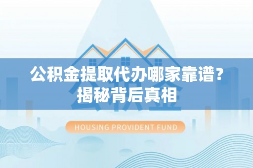 蓬安公积金提取代办哪家靠谱？揭秘背后真相