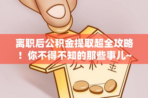 蓬安离职后公积金提取超全攻略！你不得不知的那些事儿~