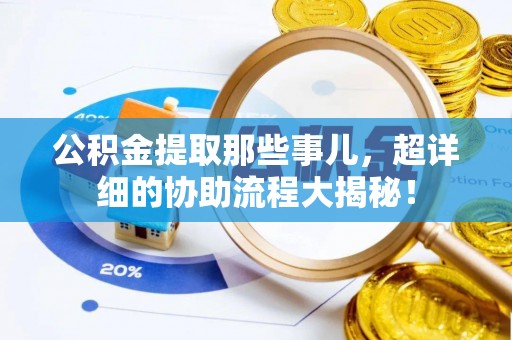 蓬安公积金提取那些事儿，超详细的协助流程大揭秘！