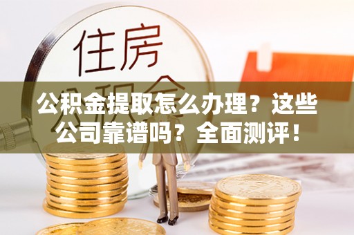 蓬安公积金提取怎么办理？这些公司靠谱吗？全面测评！