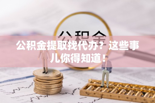 蓬安公积金提取找代办？这些事儿你得知道！