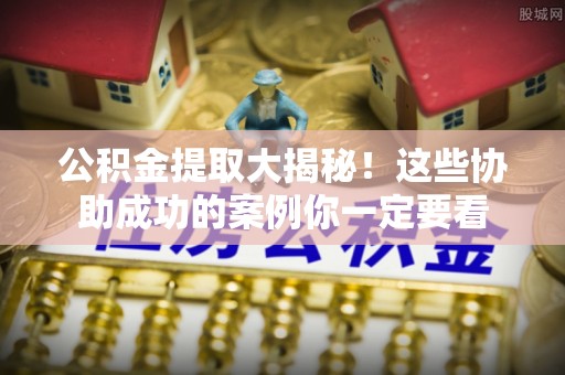 蓬安公积金提取大揭秘！这些协助成功的案例你一定要看