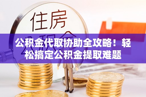 蓬安公积金代取协助全攻略！轻松搞定公积金提取难题