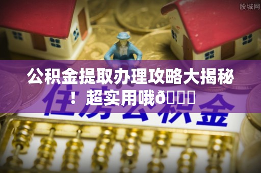 蓬安公积金提取办理攻略大揭秘！超实用哦😉