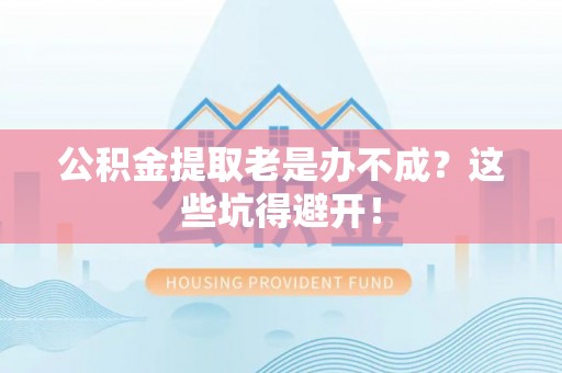 蓬安公积金提取老是办不成？这些坑得避开！
