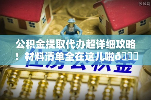 蓬安公积金提取代办超详细攻略！材料清单全在这儿啦😎