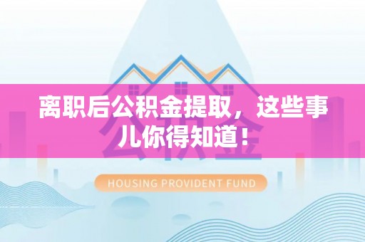 蓬安离职后公积金提取，这些事儿你得知道！