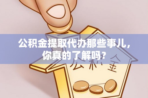 蓬安公积金提取代办那些事儿，你真的了解吗？