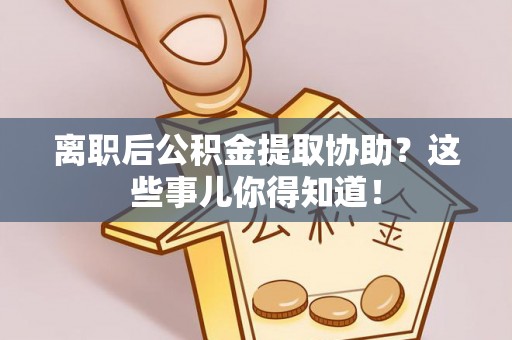 蓬安离职后公积金提取协助？这些事儿你得知道！