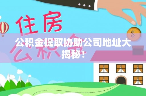 蓬安公积金提取协助公司地址大揭秘！
