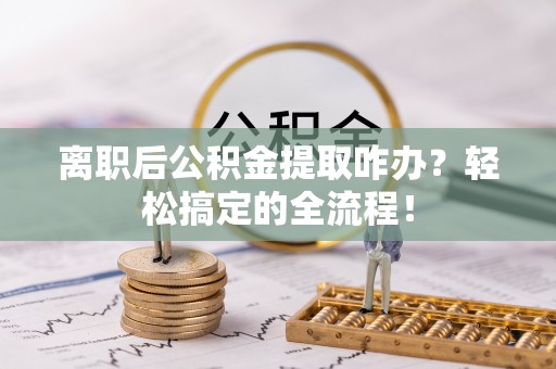 蓬安离职后公积金提取咋办？轻松搞定的全流程！