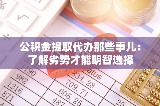 蓬安公积金提取代办那些事儿：了解劣势才能明智选择