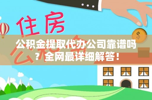 蓬安公积金提取代办公司靠谱吗？全网最详细解答！