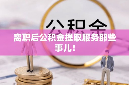 蓬安离职后公积金提取服务那些事儿！