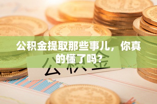 蓬安公积金提取那些事儿，你真的懂了吗？
