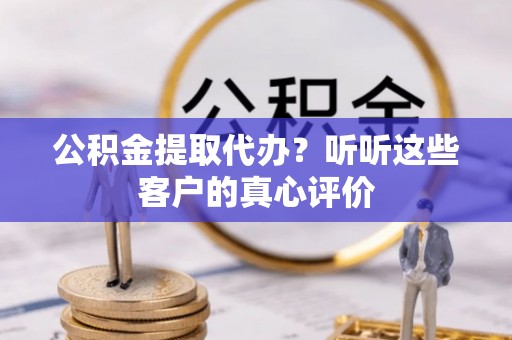 蓬安公积金提取代办？听听这些客户的真心评价