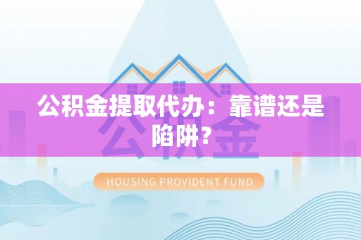 蓬安公积金提取代办：靠谱还是陷阱？