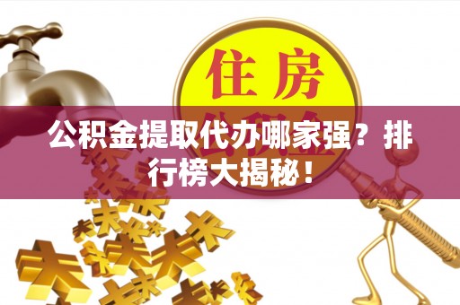 蓬安公积金提取代办哪家强？排行榜大揭秘！