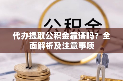 蓬安代办提取公积金靠谱吗？全面解析及注意事项
