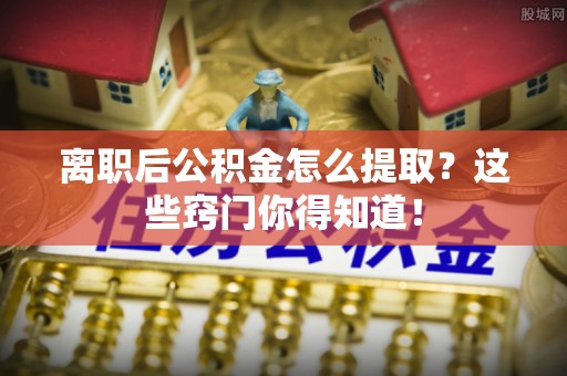 蓬安离职后公积金怎么提取？这些窍门你得知道！