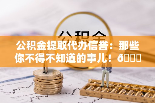 蓬安公积金提取代办信誉：那些你不得不知道的事儿！😎