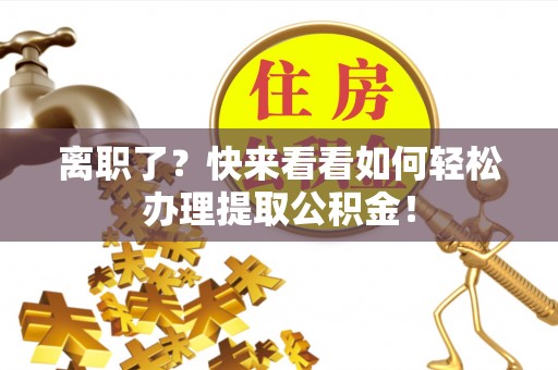 蓬安离职了？快来看看如何轻松办理提取公积金！