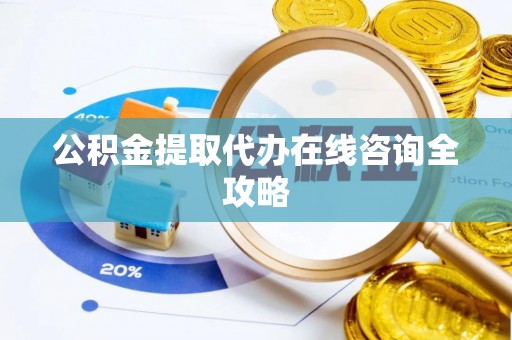 蓬安公积金提取代办在线咨询全攻略