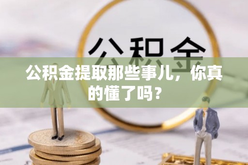 蓬安公积金提取那些事儿，你真的懂了吗？