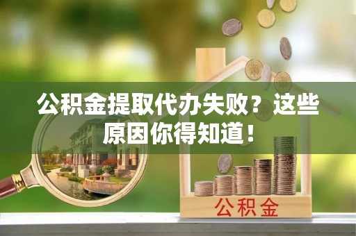 蓬安公积金提取代办失败？这些原因你得知道！