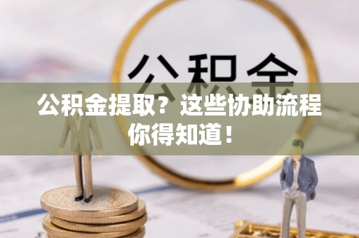 蓬安公积金提取？这些协助流程你得知道！