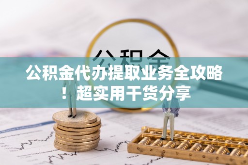 蓬安公积金代办提取业务全攻略！超实用干货分享
