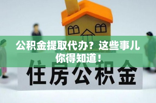蓬安公积金提取代办？这些事儿你得知道！