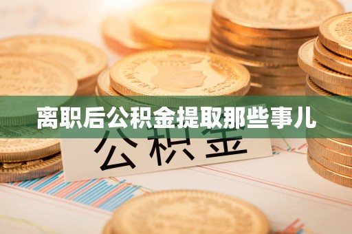 蓬安离职后公积金提取那些事儿