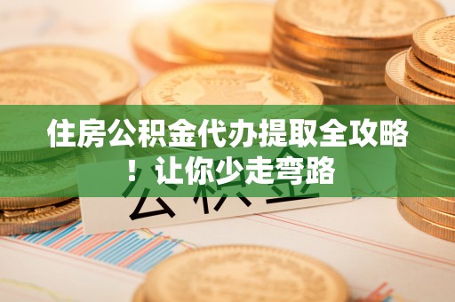 蓬安住房公积金代办提取全攻略！让你少走弯路