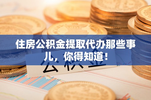 蓬安住房公积金提取代办那些事儿，你得知道！