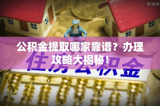 蓬安公积金提取哪家靠谱？办理攻略大揭秘！