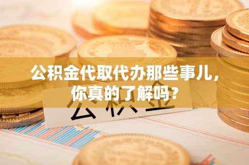 蓬安公积金代取代办那些事儿，你真的了解吗？