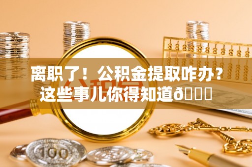 蓬安离职了！公积金提取咋办？这些事儿你得知道😎