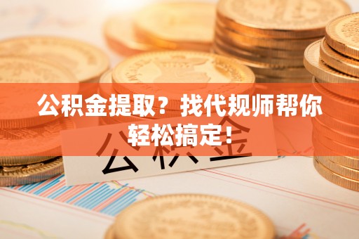 蓬安公积金提取？找代规师帮你轻松搞定！
