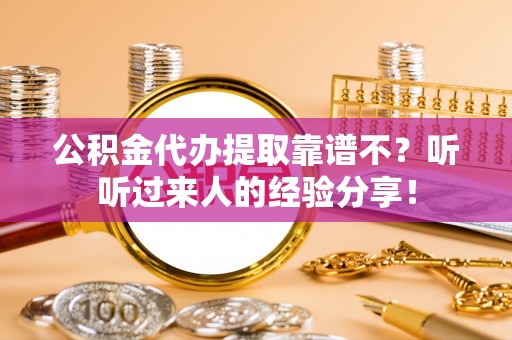 蓬安公积金代办提取靠谱不？听听过来人的经验分享！