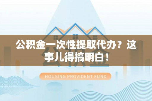 蓬安公积金一次性提取代办？这事儿得搞明白！