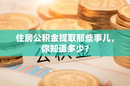蓬安住房公积金提取那些事儿，你知道多少？