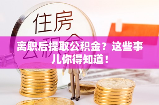 蓬安离职后提取公积金？这些事儿你得知道！