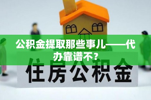 蓬安公积金提取那些事儿——代办靠谱不？