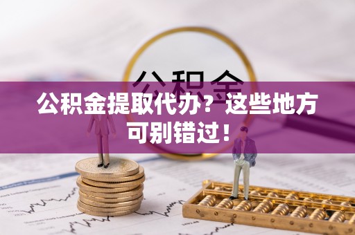 蓬安公积金提取代办？这些地方可别错过！