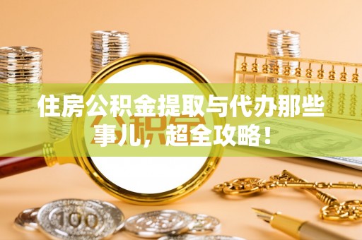 蓬安住房公积金提取与代办那些事儿，超全攻略！