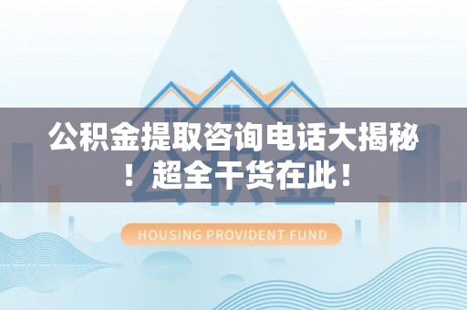 蓬安公积金提取咨询电话大揭秘！超全干货在此！