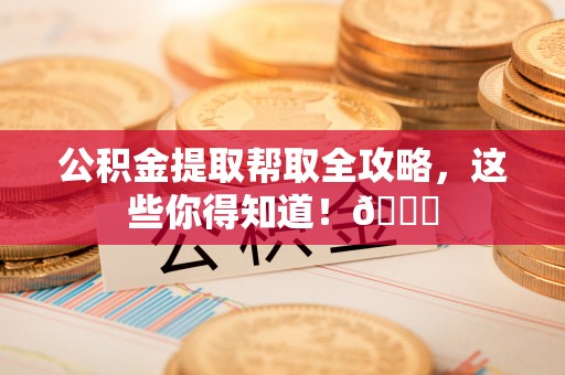 蓬安公积金提取帮取全攻略，这些你得知道！😎