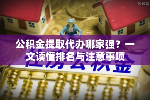 蓬安公积金提取代办哪家强？一文读懂排名与注意事项